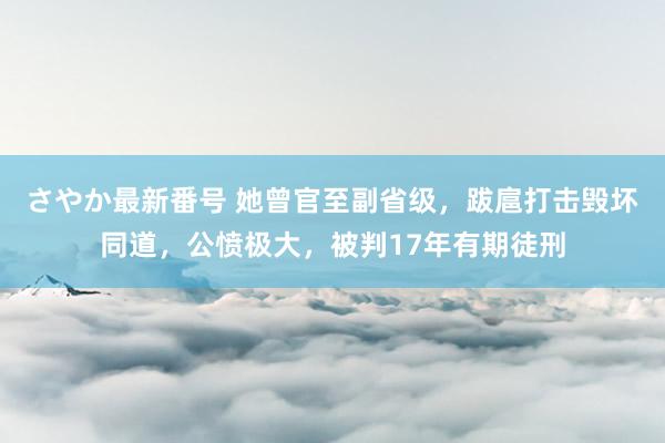 さやか最新番号 她曾官至副省级，跋扈打击毁坏同道，公愤极大，被判17年有期徒刑