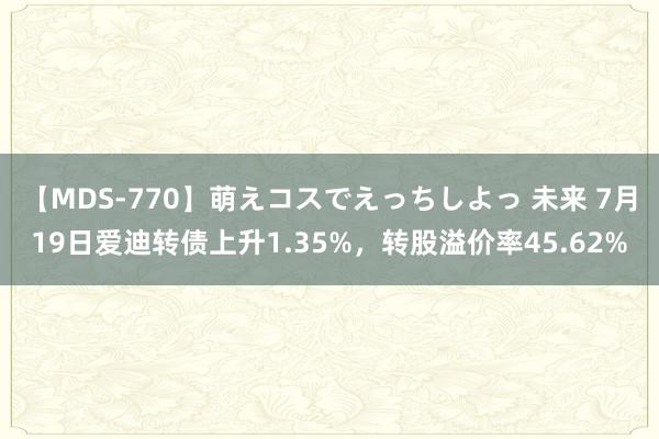 【MDS-770】萌えコスでえっちしよっ 未来 7月19日爱迪转债上升1.35%，转股溢价率45.62%