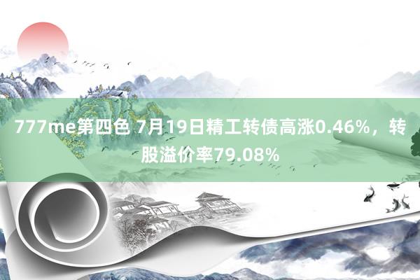 777me第四色 7月19日精工转债高涨0.46%，转股溢价率79.08%