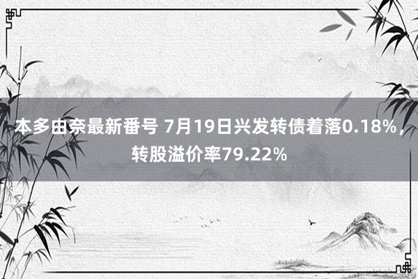 本多由奈最新番号 7月19日兴发转债着落0.18%，转股溢价率79.22%