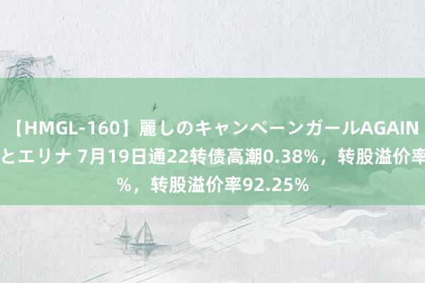 【HMGL-160】麗しのキャンペーンガールAGAIN 12 由奈とエリナ 7月19日通22转债高潮0.38%，转股溢价率92.25%