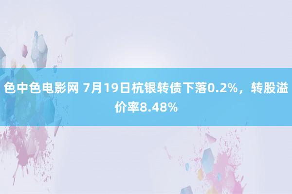 色中色电影网 7月19日杭银转债下落0.2%，转股溢价率8.48%