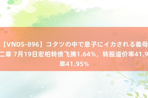 【VNDS-896】コタツの中で息子にイカされる義母 第二章 7月19日宏柏转债飞腾1.64%，转股溢价率41.95%