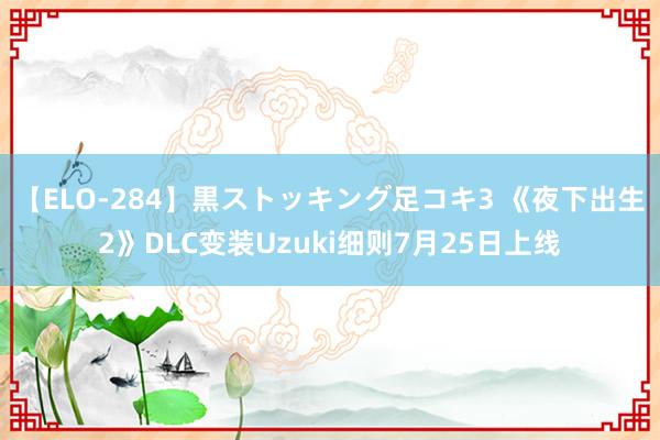 【ELO-284】黒ストッキング足コキ3 《夜下出生2》DLC变装Uzuki细则7月25日上线