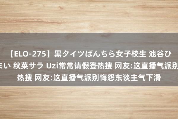 【ELO-275】黒タイツぱんちら女子校生 池谷ひかる さくら 宮下まい 秋菜サラ Uzi常常请假登热搜 网友:这直播气派别悔怨东谈主气下滑