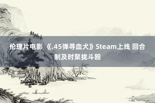 伦理片电影 《.45弹寻血犬》Steam上线 回合制及时聚拢斗殴