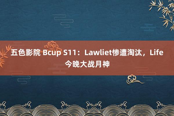 五色影院 Bcup S11：Lawliet惨遭淘汰，Life今晚大战月神