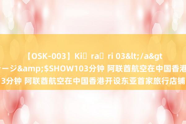 【OSK-003】Ki・ra・ri 03</a>2008-06-14プレステージ&$SHOW103分钟 阿联酋航空在中国香港开设东亚首家旅行店铺