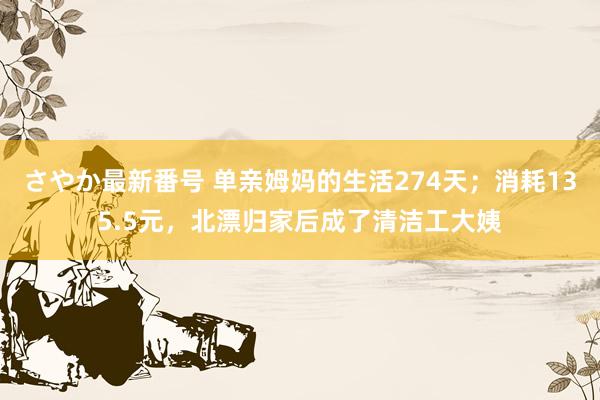 さやか最新番号 单亲姆妈的生活274天；消耗135.5元，北漂归家后成了清洁工大姨