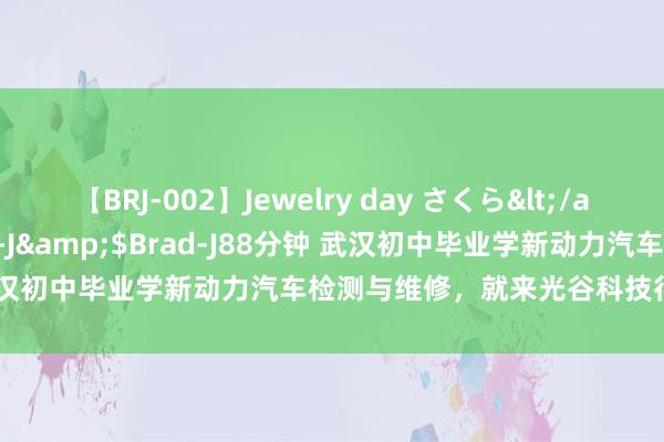 【BRJ-002】Jewelry day さくら</a>2009-09-04BRAD-J&$Brad-J88分钟 武汉初中毕业学新动力汽车检测与维修，就来光谷科技行状本事学校