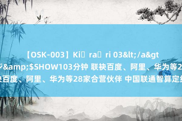 【OSK-003】Ki・ra・ri 03</a>2008-06-14プレステージ&$SHOW103分钟 联袂百度、阿里、华为等28家合营伙伴 中国联通智算定约崇拜成立