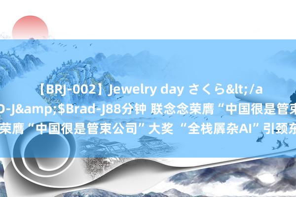 【BRJ-002】Jewelry day さくら</a>2009-09-04BRAD-J&$Brad-J88分钟 联念念荣膺“中国很是管束公司”大奖 “全栈羼杂AI”引颈东谈主工智能变革