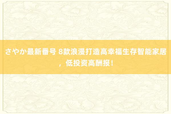 さやか最新番号 8款浪漫打造高幸福生存智能家居，低投资高酬报！