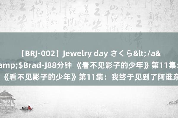 【BRJ-002】Jewelry day さくら</a>2009-09-04BRAD-J&$Brad-J88分钟 《看不见影子的少年》第11集：我终于见到了阿谁东说念主