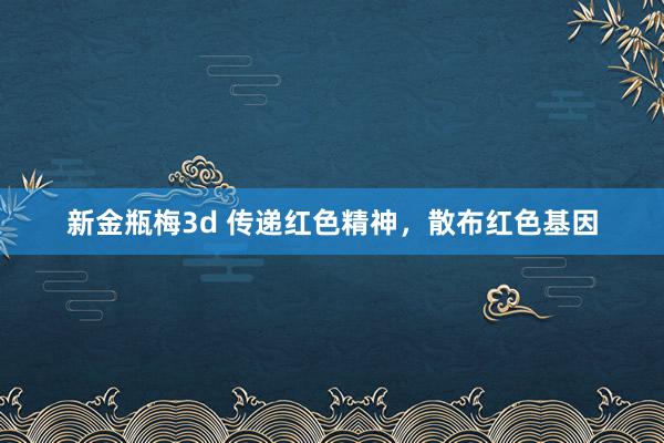 新金瓶梅3d 传递红色精神，散布红色基因