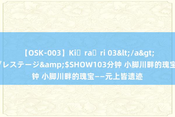 【OSK-003】Ki・ra・ri 03</a>2008-06-14プレステージ&$SHOW103分钟 小脚川畔的瑰宝——元上皆遗迹