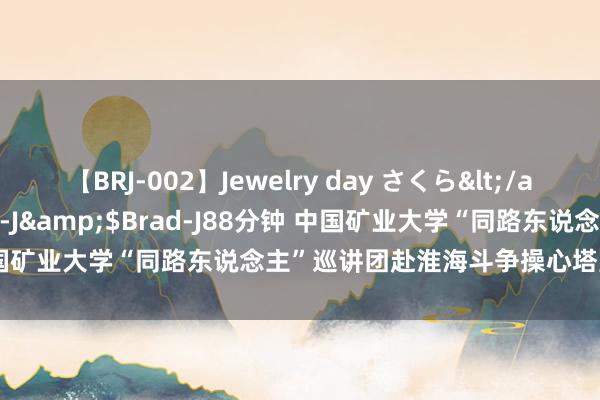 【BRJ-002】Jewelry day さくら</a>2009-09-04BRAD-J&$Brad-J88分钟 中国矿业大学“同路东说念主”巡讲团赴淮海斗争操心塔宣讲煤炭历史