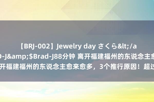 【BRJ-002】Jewelry day さくら</a>2009-09-04BRAD-J&$Brad-J88分钟 离开福建福州的东说念主愈来愈多，3个推行原因！超过推行的聘请