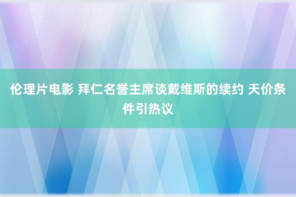 伦理片电影 拜仁名誉主席谈戴维斯的续约 天价条件引热议