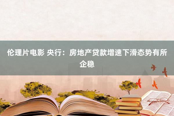 伦理片电影 央行：房地产贷款增速下滑态势有所企稳