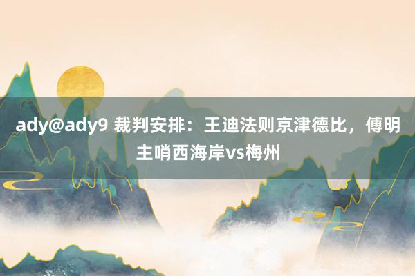 ady@ady9 裁判安排：王迪法则京津德比，傅明主哨西海岸vs梅州