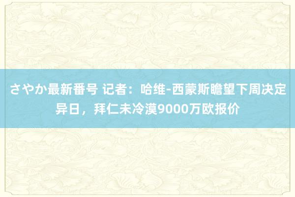 さやか最新番号 记者：哈维-西蒙斯瞻望下周决定异日，拜仁未冷漠9000万欧报价