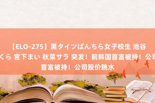 【ELO-275】黒タイツぱんちら女子校生 池谷ひかる さくら 宮下まい 秋菜サラ 突发！前韩国首富被持！公司股价跳水