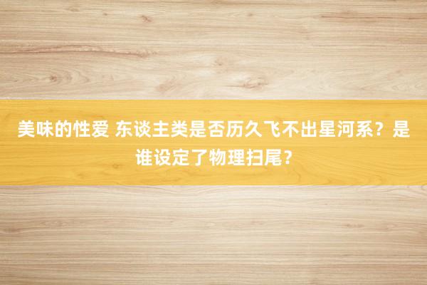 美味的性爱 东谈主类是否历久飞不出星河系？是谁设定了物理扫尾？