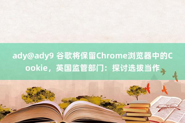 ady@ady9 谷歌将保留Chrome浏览器中的Cookie，英国监管部门：探讨选拔当作