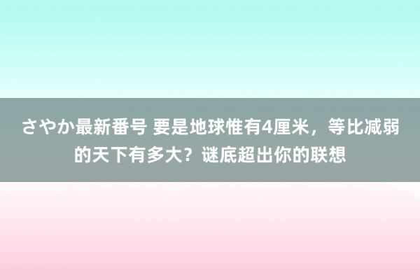 さやか最新番号 要是地球惟有4厘米，等比减弱的天下有多大？谜底超出你的联想