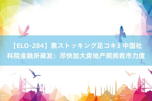 【ELO-284】黒ストッキング足コキ3 中国社科院金融所阐发：尽快加大房地产阛阓救市力度