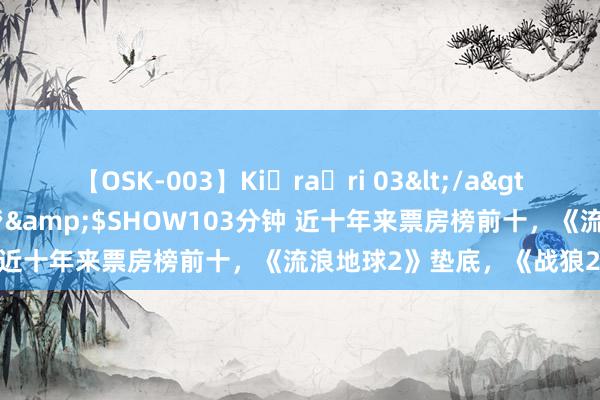 【OSK-003】Ki・ra・ri 03</a>2008-06-14プレステージ&$SHOW103分钟 近十年来票房榜前十，《流浪地球2》垫底，《战狼2》第二