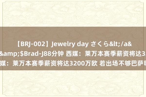 【BRJ-002】Jewelry day さくら</a>2009-09-04BRAD-J&$Brad-J88分钟 西媒：莱万本赛季薪资将达3200万欧 若出场不够巴萨明夏可解约