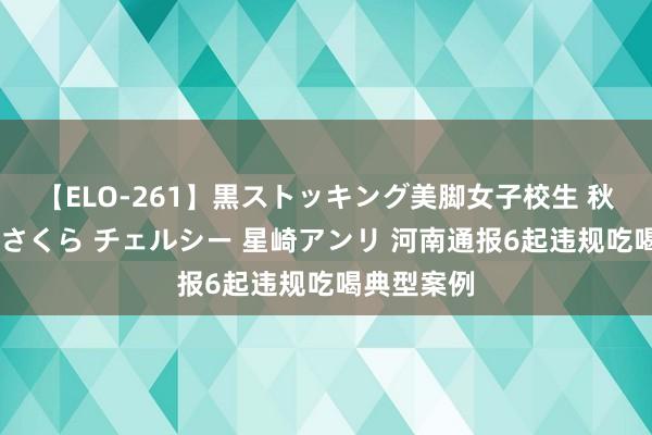 【ELO-261】黒ストッキング美脚女子校生 秋本レオナ さくら チェルシー 星崎アンリ 河南通报6起违规吃喝典型案例