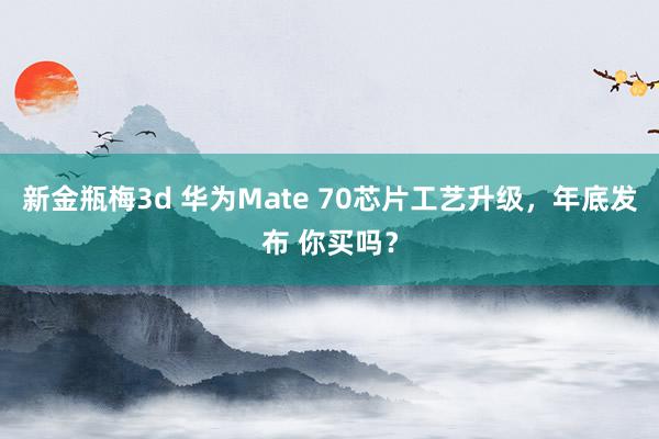 新金瓶梅3d 华为Mate 70芯片工艺升级，年底发布 你买吗？