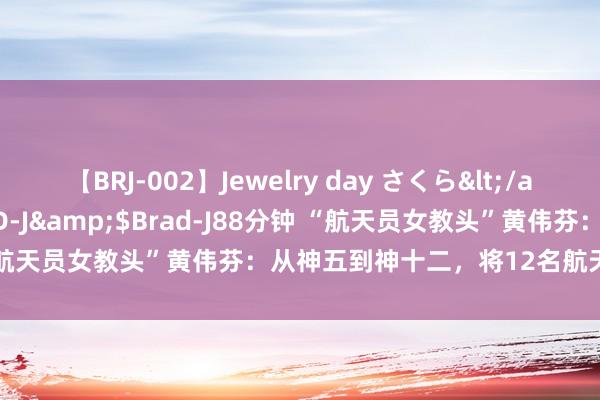 【BRJ-002】Jewelry day さくら</a>2009-09-04BRAD-J&$Brad-J88分钟 “航天员女教头”黄伟芬：从神五到神十二，将12名航天员送入天外