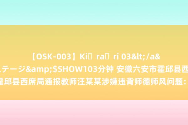 【OSK-003】Ki・ra・ri 03</a>2008-06-14プレステージ&$SHOW103分钟 安徽六安市霍邱县西席局通报教师汪某某涉嫌违背师德师风问题：责令免职，印迹布置纪委