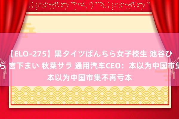 【ELO-275】黒タイツぱんちら女子校生 池谷ひかる さくら 宮下まい 秋菜サラ 通用汽车CEO：本以为中国市集不再亏本