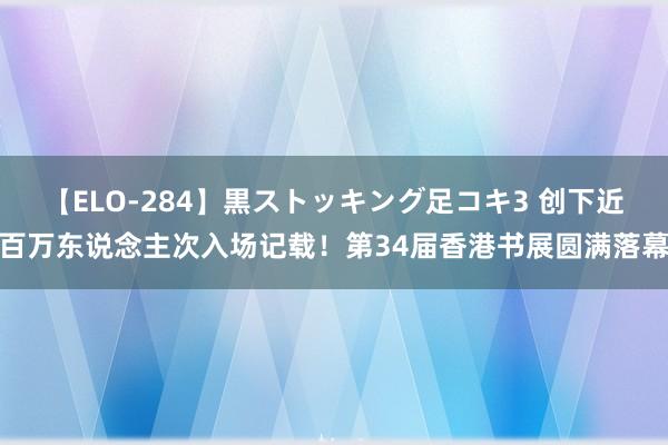 【ELO-284】黒ストッキング足コキ3 创下近百万东说念主次入场记载！第34届香港书展圆满落幕