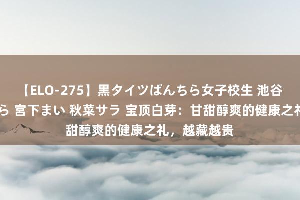 【ELO-275】黒タイツぱんちら女子校生 池谷ひかる さくら 宮下まい 秋菜サラ 宝顶白芽：甘甜醇爽的健康之礼，越藏越贵