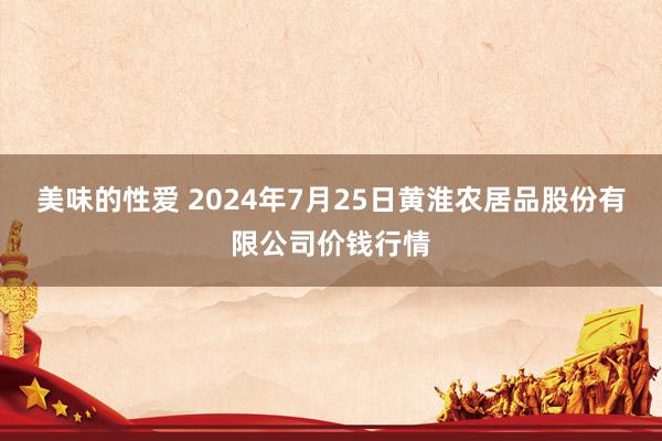 美味的性爱 2024年7月25日黄淮农居品股份有限公司价钱行情