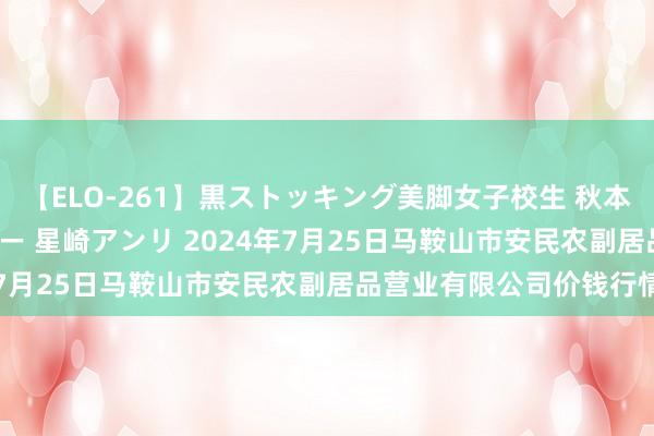 【ELO-261】黒ストッキング美脚女子校生 秋本レオナ さくら チェルシー 星崎アンリ 2024年7月25日马鞍山市安民农副居品营业有限公司价钱行情