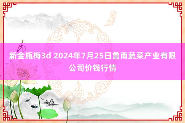 新金瓶梅3d 2024年7月25日鲁南蔬菜产业有限公司价钱行情