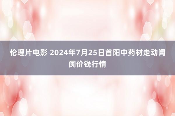 伦理片电影 2024年7月25日首阳中药材走动阛阓价钱行情