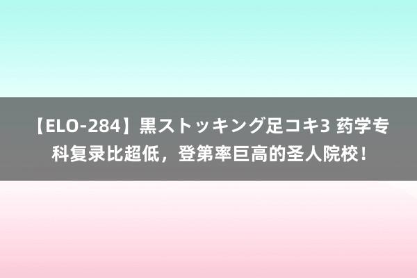 【ELO-284】黒ストッキング足コキ3 药学专科复录比超低，登第率巨高的圣人院校！