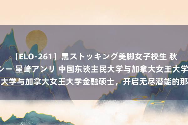 【ELO-261】黒ストッキング美脚女子校生 秋本レオナ さくら チェルシー 星崎アンリ 中国东谈主民大学与加拿大女王大学金融硕士，开启无尽潜能的那把钥匙