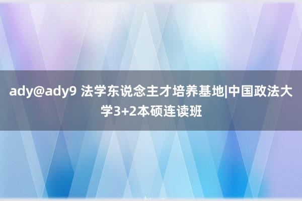 ady@ady9 法学东说念主才培养基地|中国政法大学3+2本硕连读班