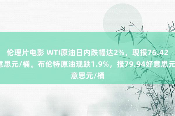 伦理片电影 WTI原油日内跌幅达2%，现报76.42好意思元/桶。布伦特原油现跌1.9%，报79.94好意思元/桶