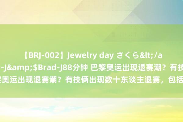 【BRJ-002】Jewelry day さくら</a>2009-09-04BRAD-J&$Brad-J88分钟 巴黎奥运出现退赛潮？有技俩出现数十东谈主退赛，包括头号种子选手