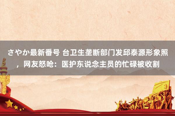 さやか最新番号 台卫生垄断部门发邱泰源形象照，网友怒呛：医护东说念主员的忙碌被收割